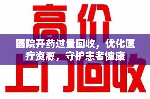 沧州医院开药过量回收，优化医疗资源，守护患者健康