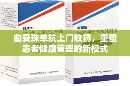 沧州曲妥珠单抗上门收药，重塑患者健康管理的新模式