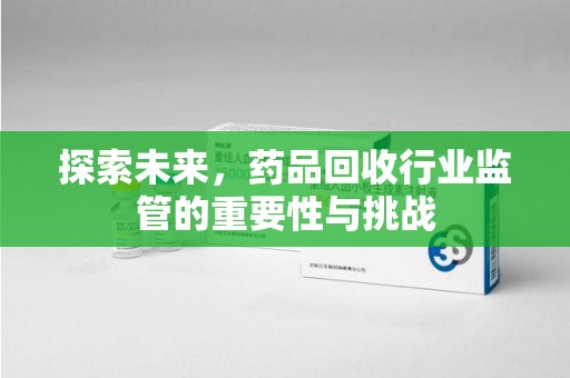 沧州探索未来，药品回收行业监管的重要性与挑战