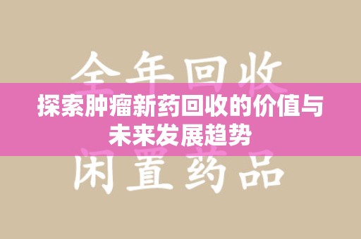 沧州探索肿瘤新药回收的价值与未来发展趋势
