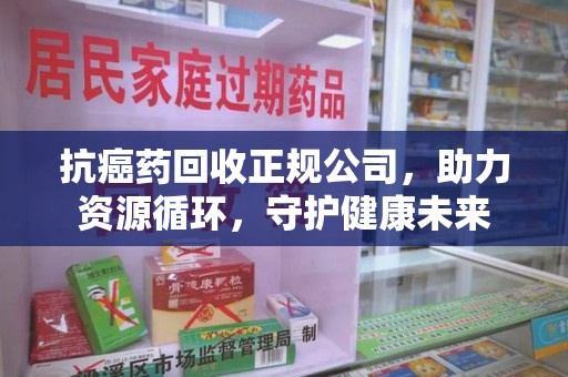 沧州抗癌药回收正规公司，助力资源循环，守护健康未来