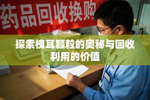 沧州探索槐耳颗粒的奥秘与回收利用的价值