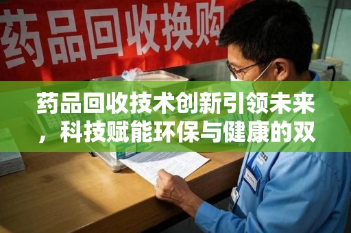 沧州药品回收技术创新引领未来，科技赋能环保与健康的双重突破
