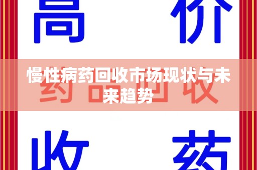 沧州慢性病药回收市场现状与未来趋势