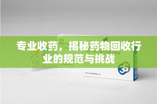 沧州专业收药，揭秘药物回收行业的规范与挑战