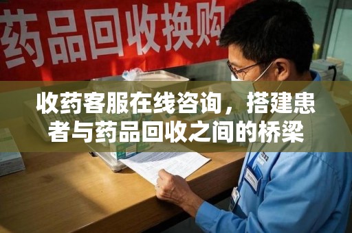 沧州收药客服在线咨询，搭建患者与药品回收之间的桥梁