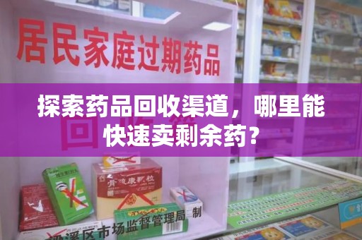 沧州探索药品回收渠道，哪里能快速卖剩余药？