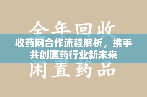 沧州收药网合作流程解析，携手共创医药行业新未来