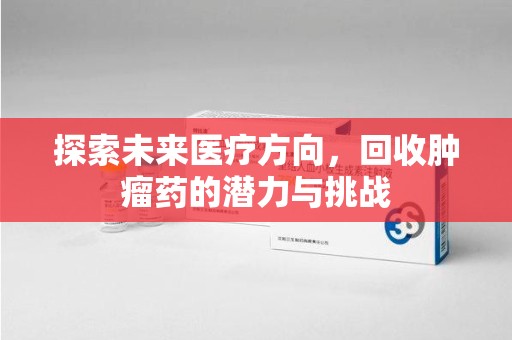 沧州探索未来医疗方向，回收肿瘤药的潜力与挑战