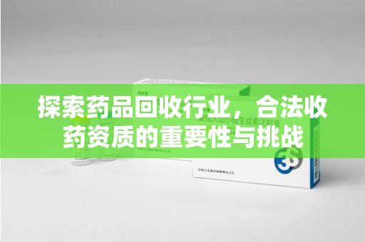 沧州探索药品回收行业，合法收药资质的重要性与挑战