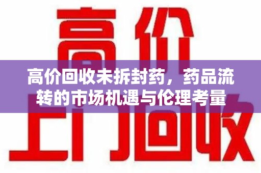 沧州高价回收未拆封药，药品流转的市场机遇与伦理考量