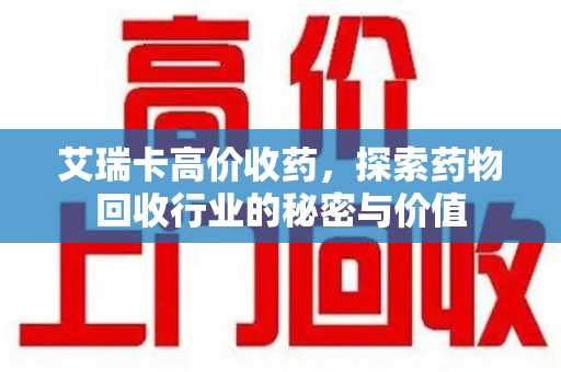 沧州艾瑞卡高价收药，探索药物回收行业的秘密与价值