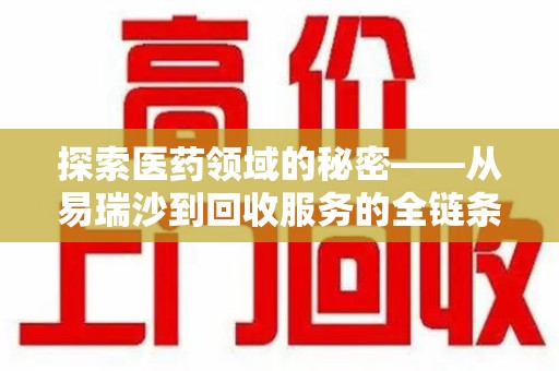 沧州探索医药领域的秘密——从易瑞沙到回收服务的全链条分析