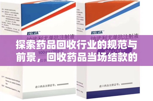 沧州探索药品回收行业的规范与前景，回收药品当场结款的意义