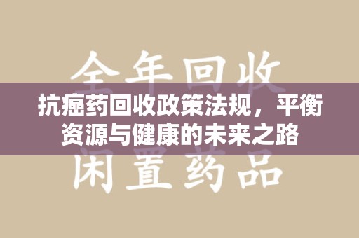 沧州抗癌药回收政策法规，平衡资源与健康的未来之路