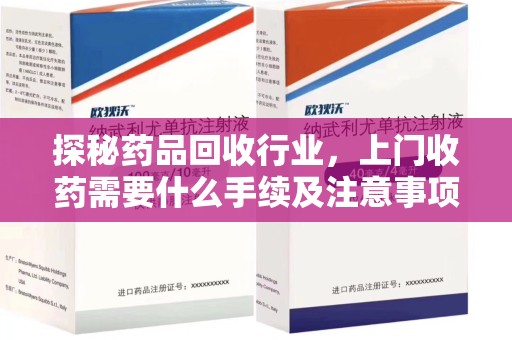 沧州探秘药品回收行业，上门收药需要什么手续及注意事项