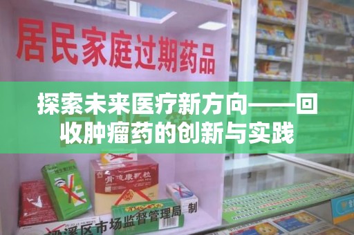 沧州探索未来医疗新方向——回收肿瘤药的创新与实践