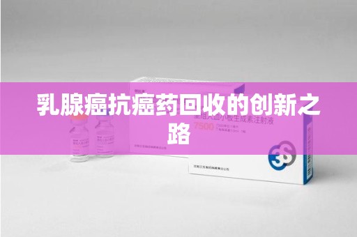沧州乳腺癌抗癌药回收的创新之路
