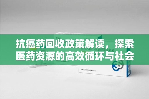 沧州抗癌药回收政策解读，探索医药资源的高效循环与社会价值