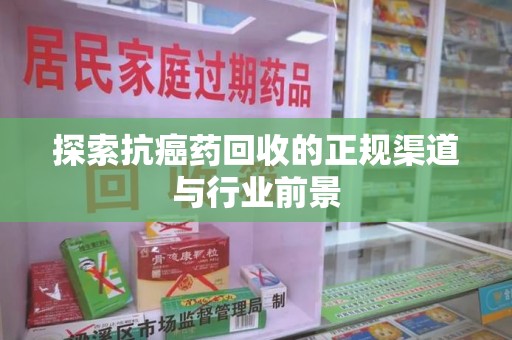 沧州探索抗癌药回收的正规渠道与行业前景