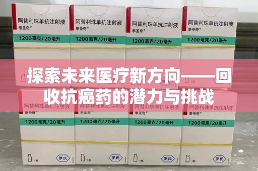 沧州探索未来医疗新方向——回收抗癌药的潜力与挑战