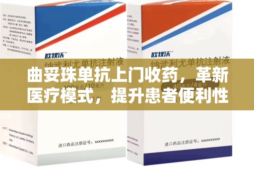 沧州曲妥珠单抗上门收药，革新医疗模式，提升患者便利性