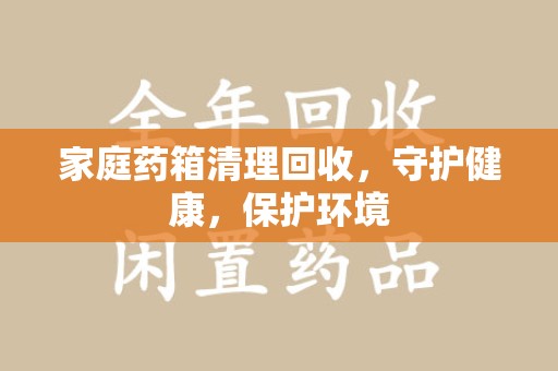 沧州家庭药箱清理回收，守护健康，保护环境