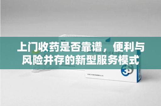 沧州上门收药是否靠谱，便利与风险并存的新型服务模式
