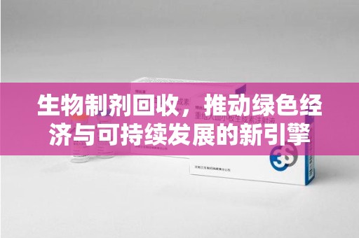 沧州生物制剂回收，推动绿色经济与可持续发展的新引擎