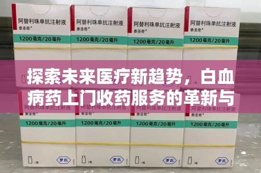 沧州探索未来医疗新趋势，白血病药上门收药服务的革新与意义