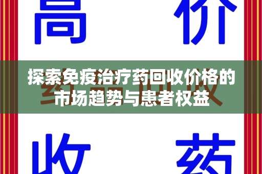 沧州探索免疫治疗药回收价格的市场趋势与患者权益