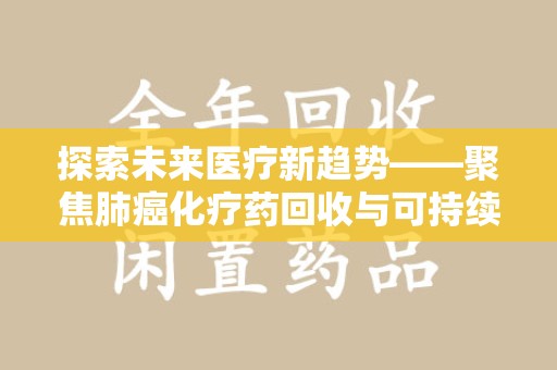 沧州探索未来医疗新趋势——聚焦肺癌化疗药回收与可持续发展