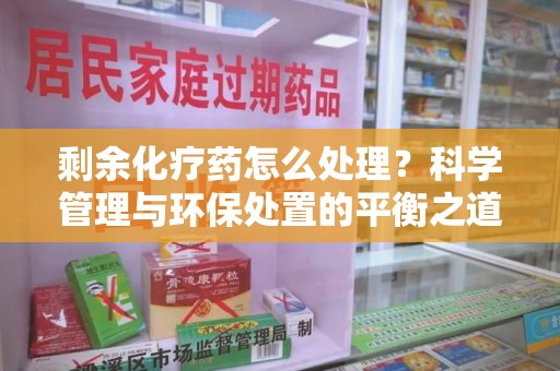 沧州剩余化疗药怎么处理？科学管理与环保处置的平衡之道