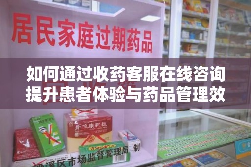 沧州如何通过收药客服在线咨询提升患者体验与药品管理效率