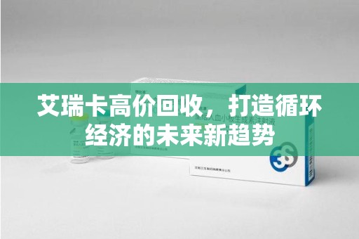 沧州艾瑞卡高价回收，打造循环经济的未来新趋势