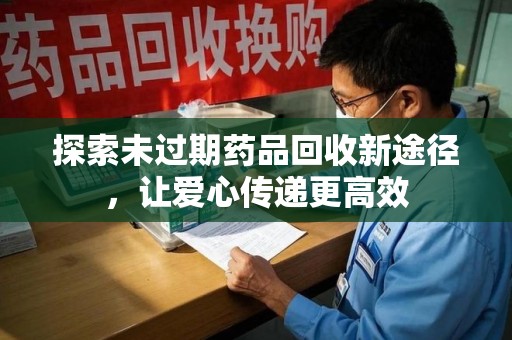沧州探索未过期药品回收新途径，让爱心传递更高效