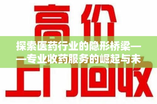 沧州探索医药行业的隐形桥梁——专业收药服务的崛起与未来