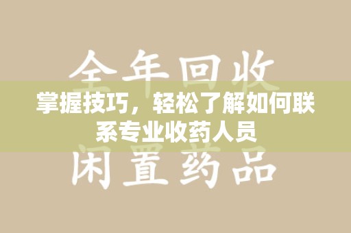 沧州掌握技巧，轻松了解如何联系专业收药人员