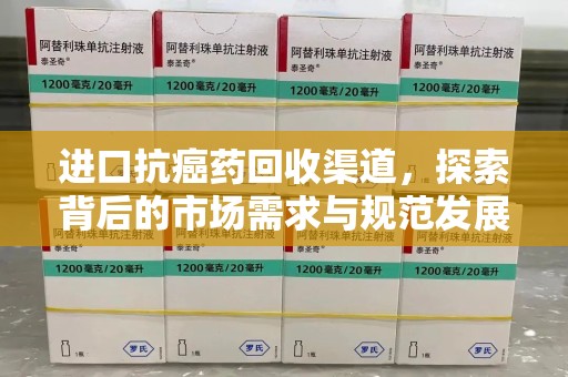 沧州进口抗癌药回收渠道，探索背后的市场需求与规范发展