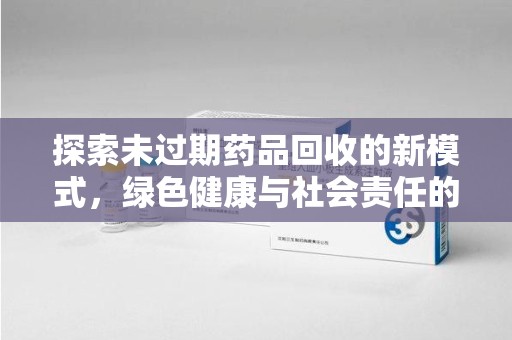 沧州探索未过期药品回收的新模式，绿色健康与社会责任的双重驱动