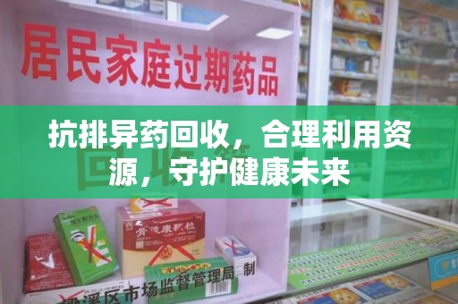 沧州抗排异药回收，合理利用资源，守护健康未来