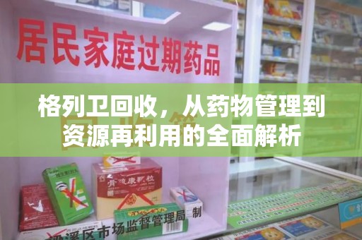 沧州格列卫回收，从药物管理到资源再利用的全面解析