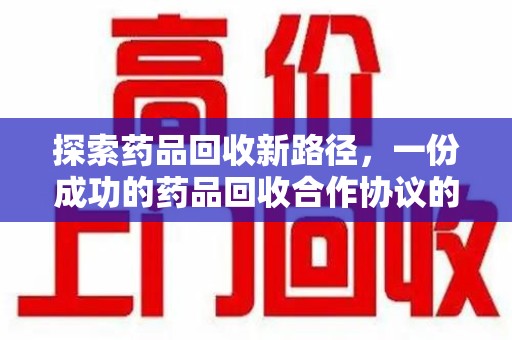 沧州探索药品回收新路径，一份成功的药品回收合作协议的关键要素