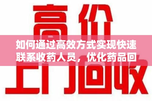 沧州如何通过高效方式实现快速联系收药人员，优化药品回收流程