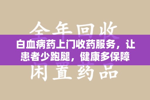 沧州白血病药上门收药服务，让患者少跑腿，健康多保障