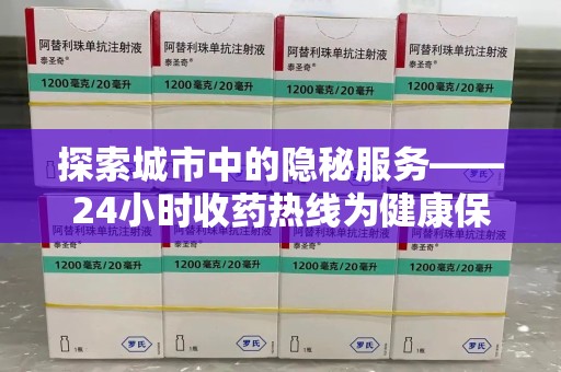 沧州探索城市中的隐秘服务——24小时收药热线为健康保驾护航