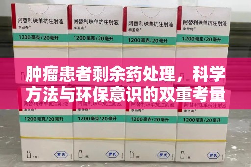 沧州肿瘤患者剩余药处理，科学方法与环保意识的双重考量