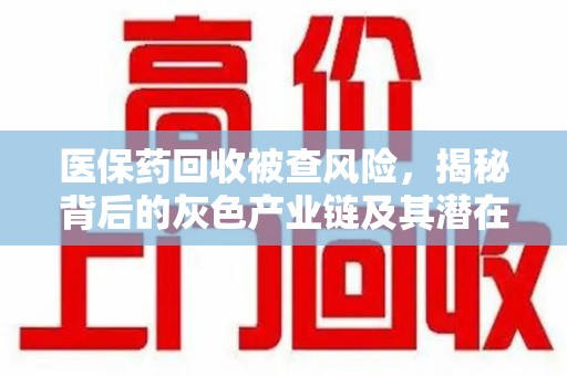 沧州医保药回收被查风险，揭秘背后的灰色产业链及其潜在隐患