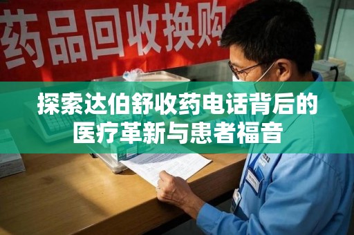沧州探索达伯舒收药电话背后的医疗革新与患者福音