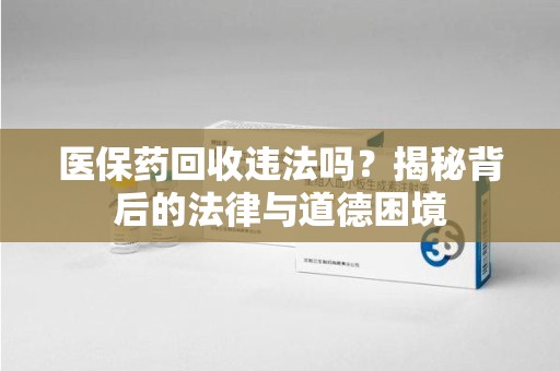 沧州医保药回收违法吗？揭秘背后的法律与道德困境